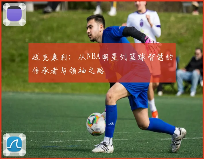 迈克康利：从NBA明星到篮球智慧的传承者与领袖之路
