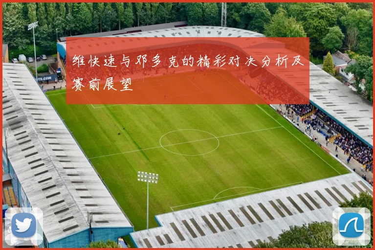维快速与邓多克的精彩对决分析及赛前展望