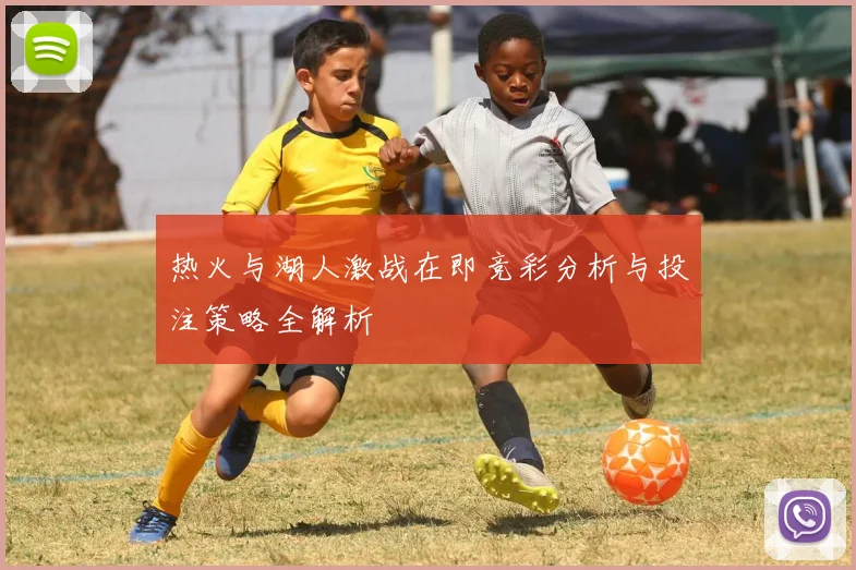 热火与湖人激战在即竞彩分析与投注策略全解析