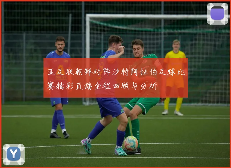 亚足联朝鲜对阵沙特阿拉伯足球比赛精彩直播全程回顾与分析
