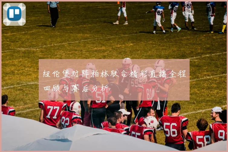 纽伦堡对阵柏林联合精彩直播全程回顾与赛后分析