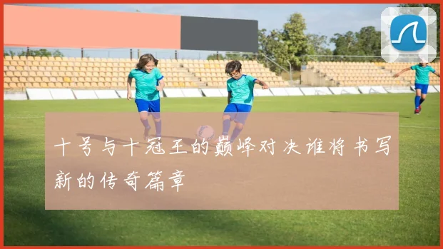 十号与十冠王的巅峰对决谁将书写新的传奇篇章