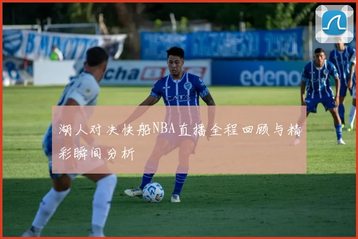 湖人对决快船NBA直播全程回顾与精彩瞬间分析