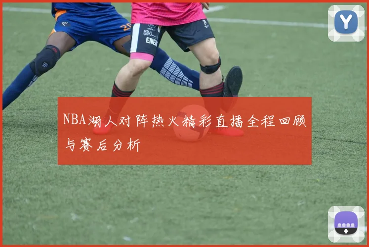 NBA湖人对阵热火精彩直播全程回顾与赛后分析