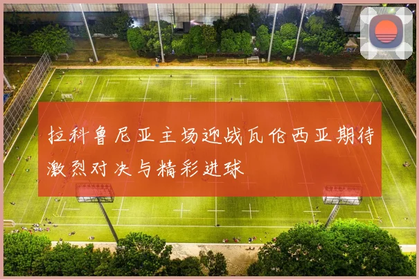 拉科鲁尼亚主场迎战瓦伦西亚期待激烈对决与精彩进球