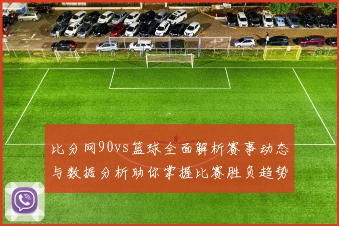 比分网90vs篮球全面解析赛事动态与数据分析助你掌握比赛胜负趋势