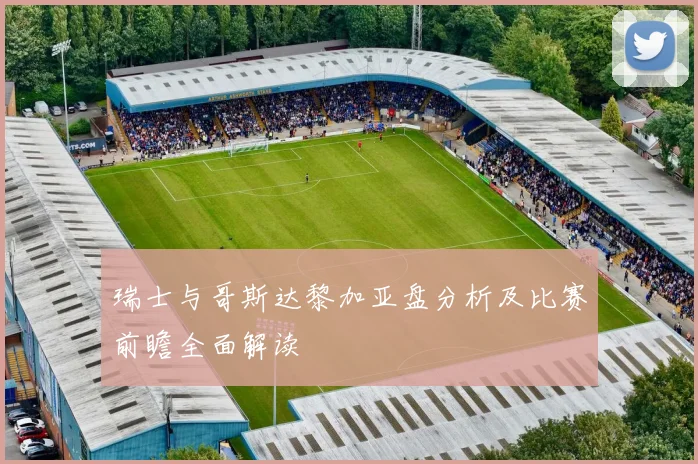 瑞士与哥斯达黎加亚盘分析及比赛前瞻全面解读