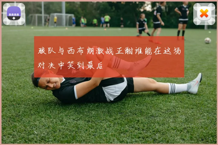 狼队与西布朗激战正酣谁能在这场对决中笑到最后