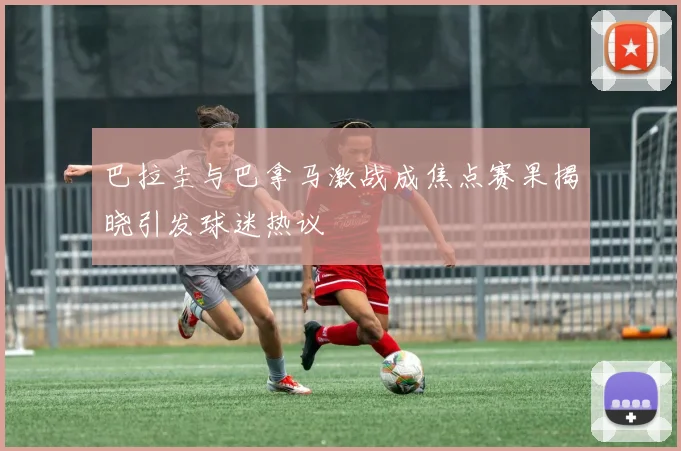 巴拉圭与巴拿马激战成焦点赛果揭晓引发球迷热议