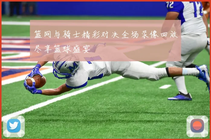 篮网与骑士精彩对决全场录像回放尽享篮球盛宴