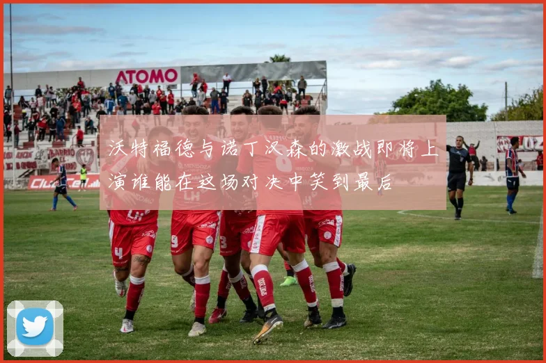 沃特福德与诺丁汉森的激战即将上演谁能在这场对决中笑到最后