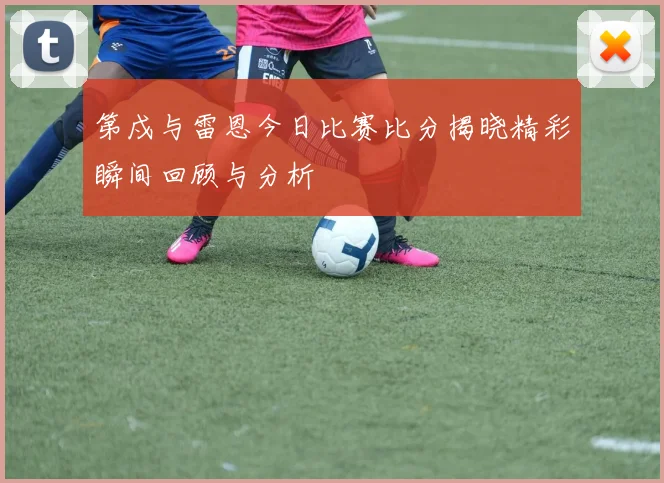 第戍与雷恩今日比赛比分揭晓精彩瞬间回顾与分析