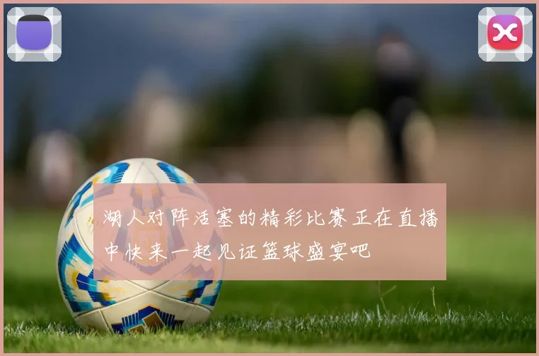 湖人对阵活塞的精彩比赛正在直播中快来一起见证篮球盛宴吧