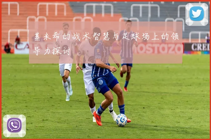 基米希的战术智慧与足球场上的领导力探讨