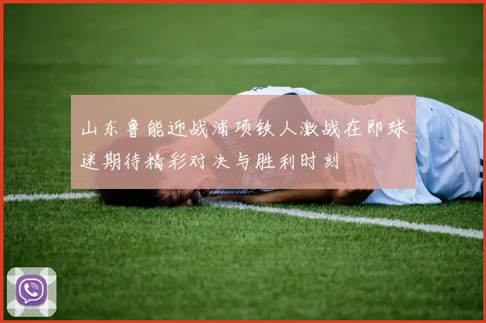 山东鲁能迎战浦项铁人激战在即球迷期待精彩对决与胜利时刻