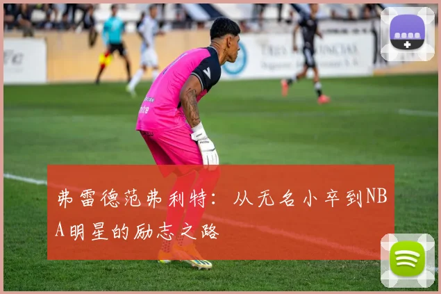 弗雷德范弗利特：从无名小卒到NBA明星的励志之路