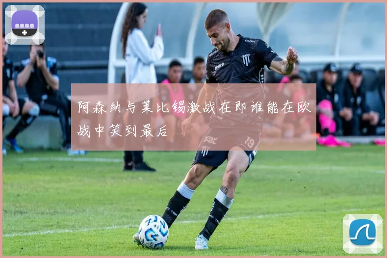 阿森纳与莱比锡激战在即谁能在欧战中笑到最后
