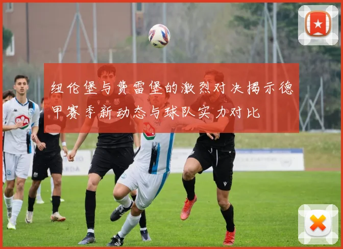 纽伦堡与费雷堡的激烈对决揭示德甲赛季新动态与球队实力对比