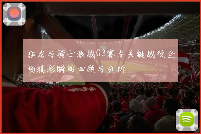 猛龙与骑士激战G3赛季关键战役全场精彩瞬间回顾与分析