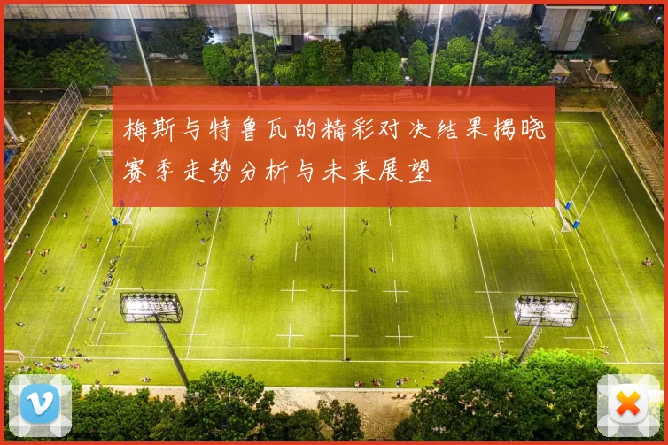 梅斯与特鲁瓦的精彩对决结果揭晓赛季走势分析与未来展望