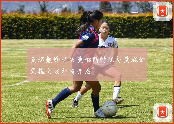 英超巅峰对决曼彻斯特联与曼城的荣耀之战即将开启