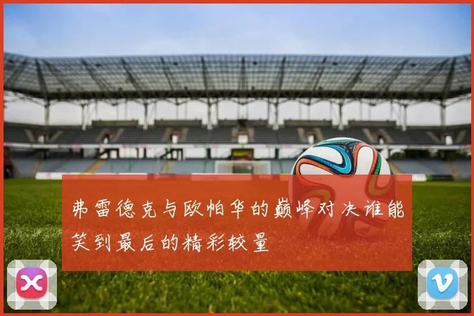 弗雷德克与欧帕华的巅峰对决谁能笑到最后的精彩较量