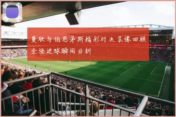 曼联与伯恩茅斯精彩对决录像回顾全场进球瞬间分析