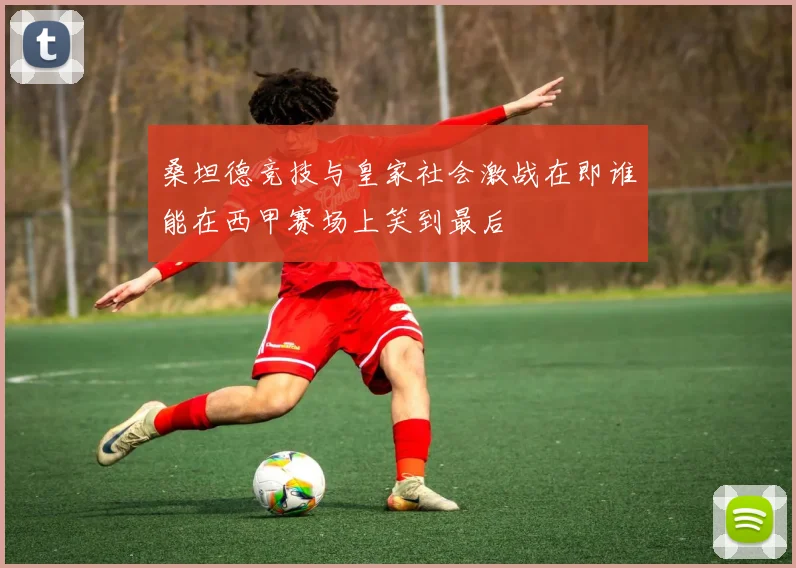 桑坦德竞技与皇家社会激战在即谁能在西甲赛场上笑到最后