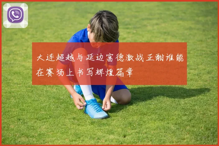 大连超越与延边富德激战正酣谁能在赛场上书写辉煌篇章