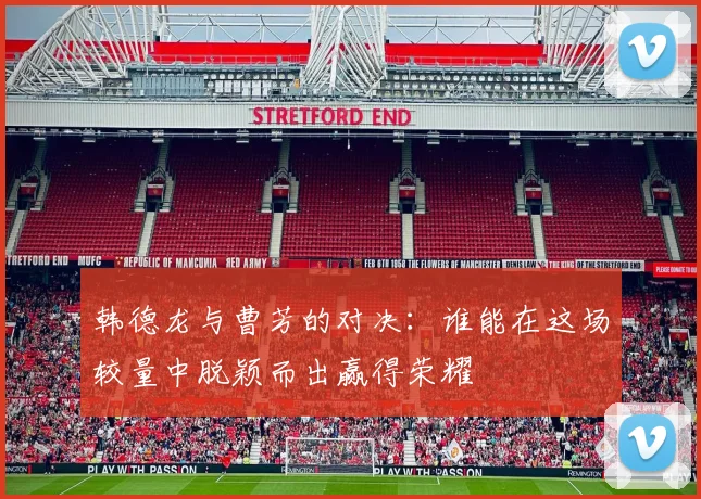 韩德龙与曹芳的对决：谁能在这场较量中脱颖而出赢得荣耀