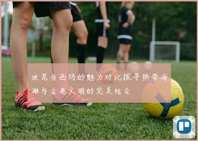 坎昆与西玛的魅力对比探寻热带海滩与古老文明的完美结合