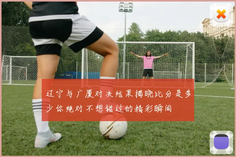 辽宁与广厦对决结果揭晓比分是多少你绝对不想错过的精彩瞬间