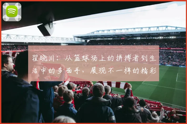翟晓川：从篮球场上的拼搏者到生活中的多面手，展现不一样的精彩人生