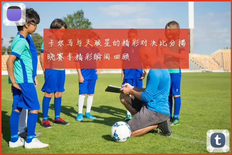卡尔马与天狼星的精彩对决比分揭晓赛季精彩瞬间回顾