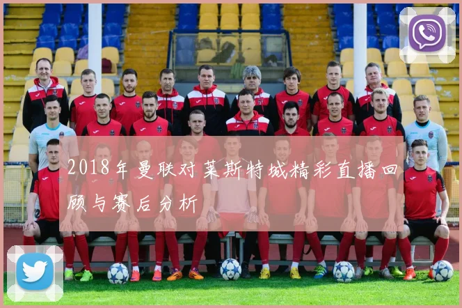 2018年曼联对莱斯特城精彩直播回顾与赛后分析