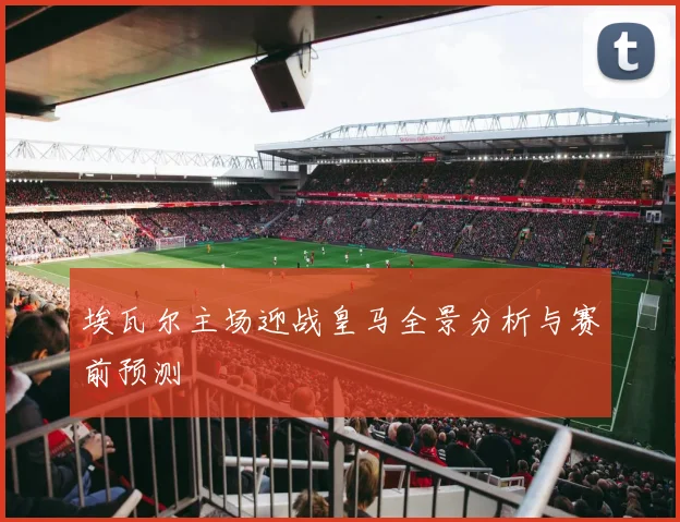 埃瓦尔主场迎战皇马全景分析与赛前预测