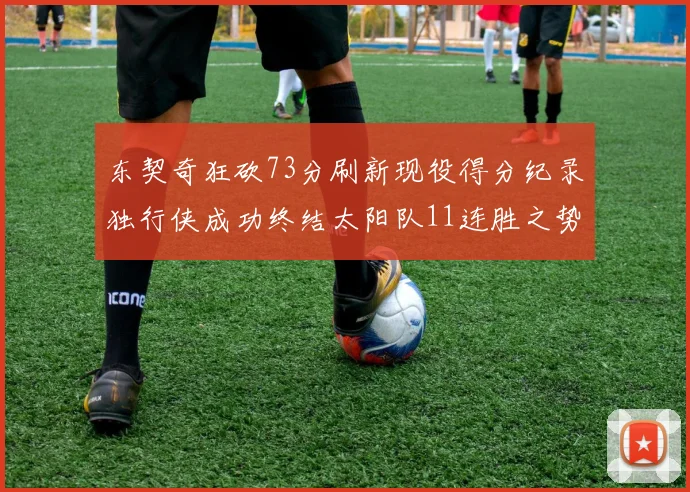 东契奇狂砍73分刷新现役得分纪录独行侠成功终结太阳队11连胜之势