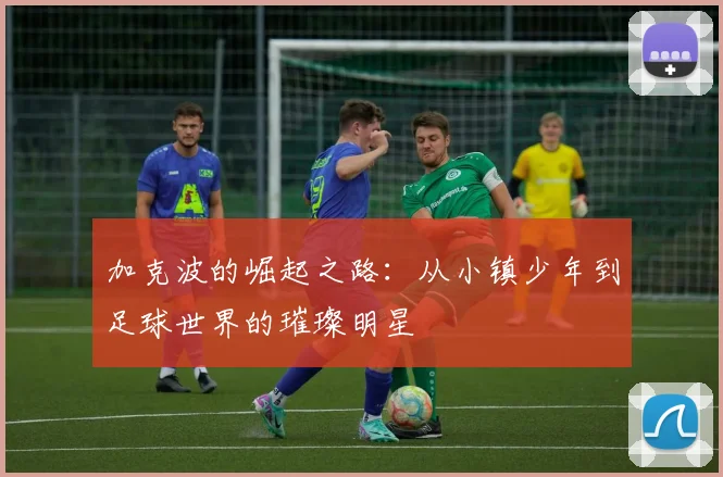 加克波的崛起之路：从小镇少年到足球世界的璀璨明星