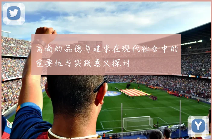 高尚的品德与追求在现代社会中的重要性与实践意义探讨