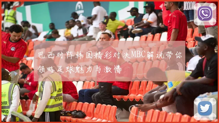 巴西对阵韩国精彩对决MBC解说带你领略足球魅力与激情