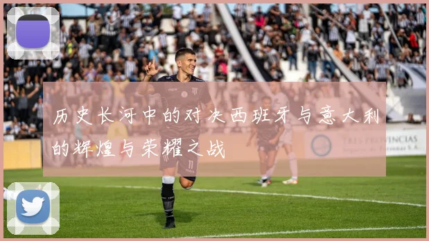 历史长河中的对决西班牙与意大利的辉煌与荣耀之战