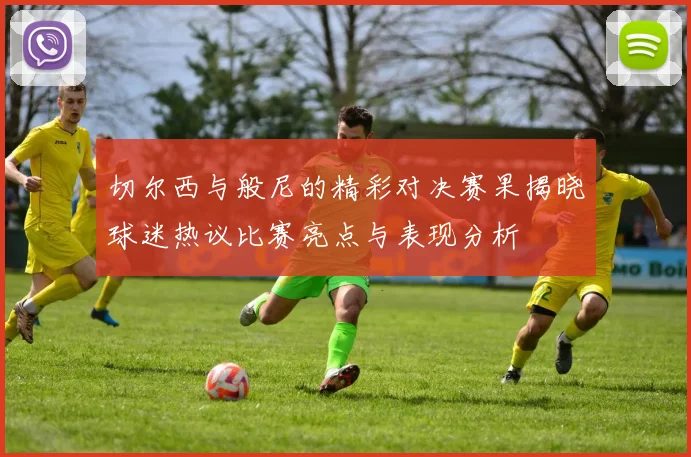 切尔西与般尼的精彩对决赛果揭晓球迷热议比赛亮点与表现分析