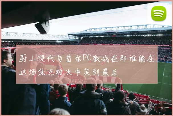 蔚山现代与首尔FC激战在即谁能在这场焦点对决中笑到最后